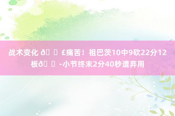 战术变化 😣痛苦！祖巴茨10中9砍22分12板😭小节终末2分40秒遭弃用