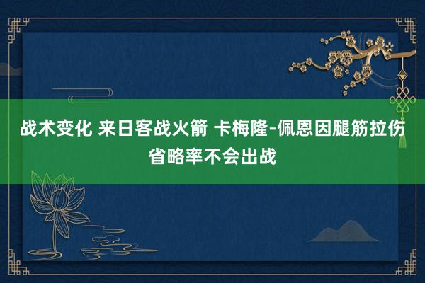 战术变化 来日客战火箭 卡梅隆-佩恩因腿筋拉伤省略率不会出战