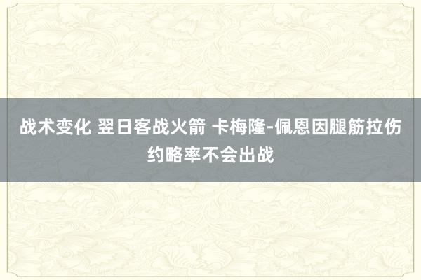 战术变化 翌日客战火箭 卡梅隆-佩恩因腿筋拉伤约略率不会出战