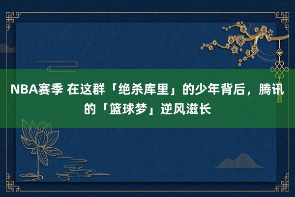 NBA赛季 在这群「绝杀库里」的少年背后，腾讯的「篮球梦」逆风滋长