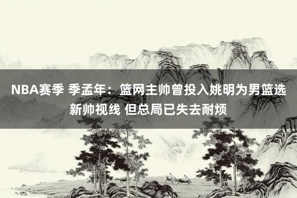 NBA赛季 季孟年：篮网主帅曾投入姚明为男篮选新帅视线 但总局已失去耐烦