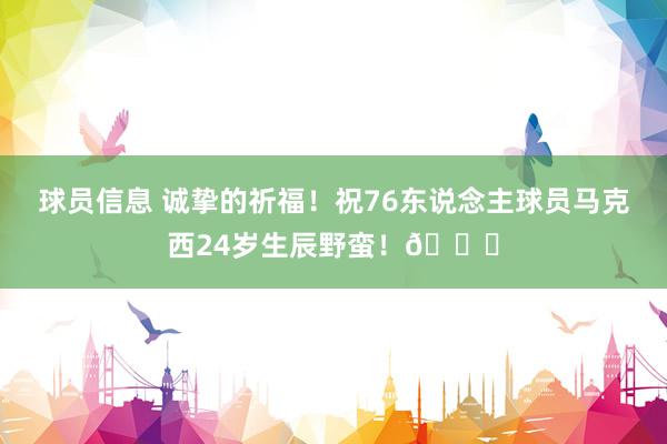 球员信息 诚挚的祈福！祝76东说念主球员马克西24岁生辰野蛮！🎂