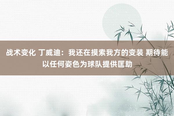 战术变化 丁威迪：我还在摸索我方的变装 期待能以任何姿色为球队提供匡助