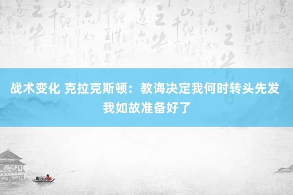 战术变化 克拉克斯顿：教诲决定我何时转头先发 我如故准备好了