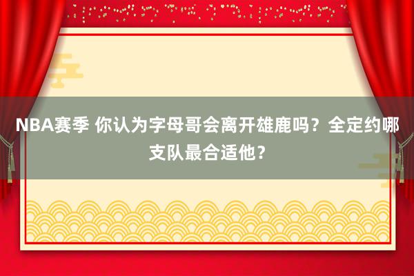 NBA赛季 你认为字母哥会离开雄鹿吗？全定约哪支队最合适他？