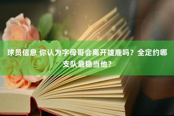 球员信息 你认为字母哥会离开雄鹿吗？全定约哪支队最稳当他？