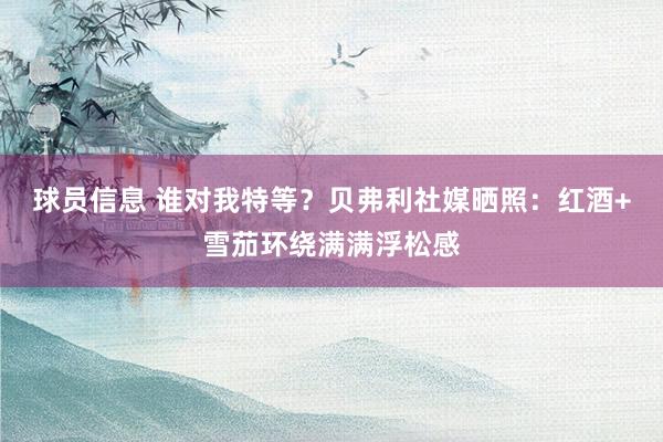 球员信息 谁对我特等？贝弗利社媒晒照：红酒+雪茄环绕满满浮松感