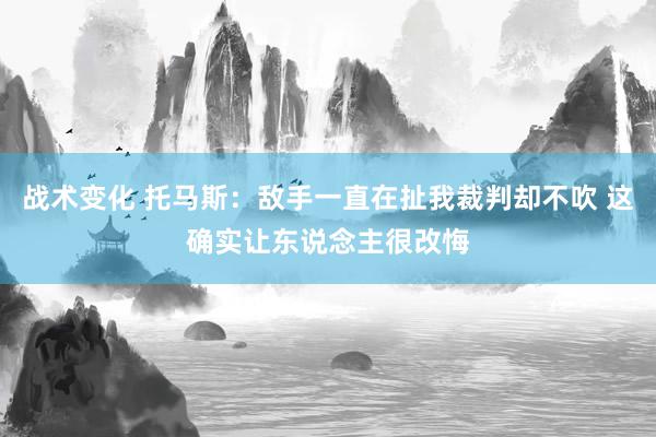 战术变化 托马斯：敌手一直在扯我裁判却不吹 这确实让东说念主很改悔