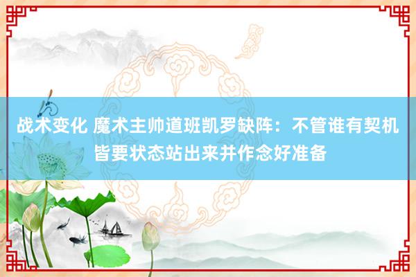 战术变化 魔术主帅道班凯罗缺阵：不管谁有契机 皆要状态站出来并作念好准备