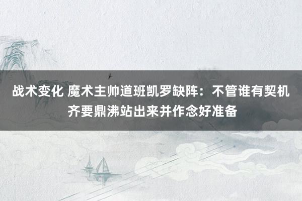 战术变化 魔术主帅道班凯罗缺阵：不管谁有契机 齐要鼎沸站出来并作念好准备