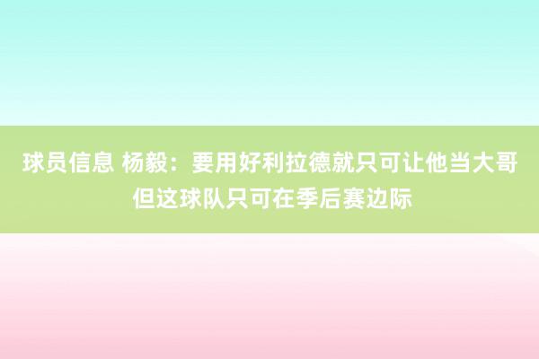 球员信息 杨毅：要用好利拉德就只可让他当大哥 但这球队只可在季后赛边际