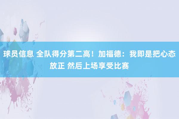 球员信息 全队得分第二高！加福德：我即是把心态放正 然后上场享受比赛