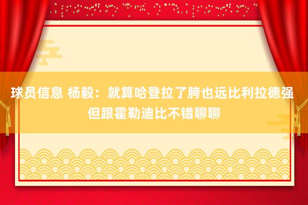 球员信息 杨毅：就算哈登拉了胯也远比利拉德强 但跟霍勒迪比不错聊聊