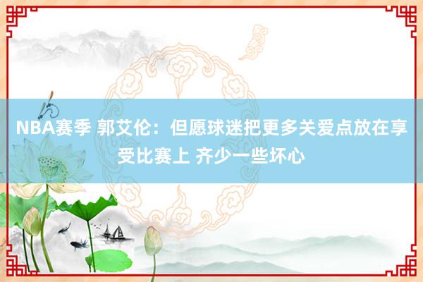 NBA赛季 郭艾伦：但愿球迷把更多关爱点放在享受比赛上 齐少一些坏心