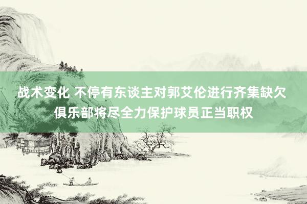 战术变化 不停有东谈主对郭艾伦进行齐集缺欠 俱乐部将尽全力保护球员正当职权