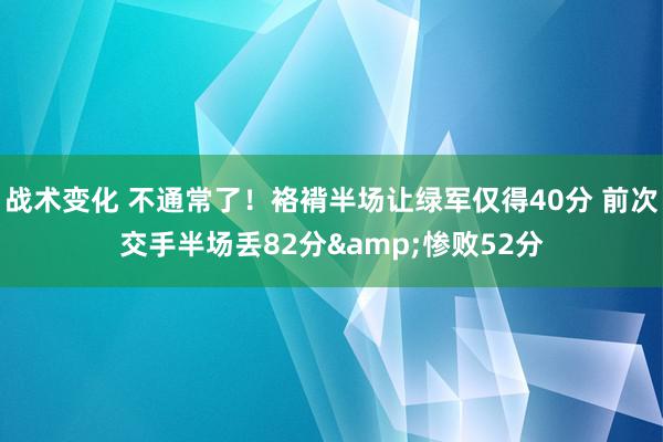 战术变化 不通常了！袼褙半场让绿军仅得40分 前次交手半场丢82分&惨败52分