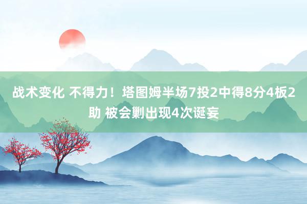 战术变化 不得力！塔图姆半场7投2中得8分4板2助 被会剿出现4次诞妄