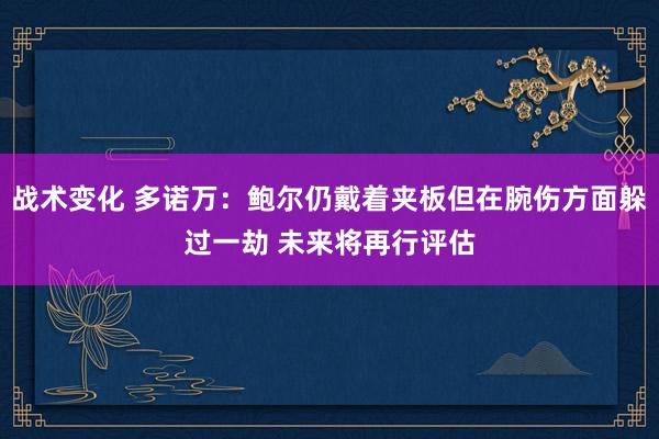 战术变化 多诺万：鲍尔仍戴着夹板但在腕伤方面躲过一劫 未来将再行评估