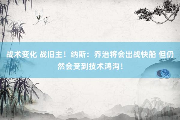 战术变化 战旧主！纳斯：乔治将会出战快船 但仍然会受到技术鸿沟！