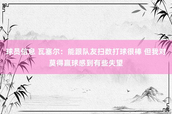 球员信息 瓦塞尔：能跟队友扫数打球很棒 但我对莫得赢球感到有些失望