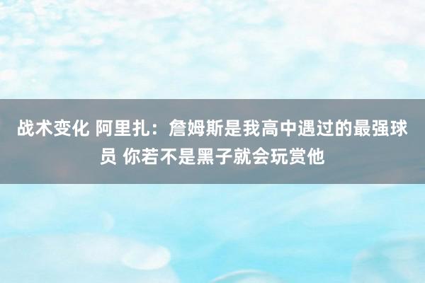 战术变化 阿里扎：詹姆斯是我高中遇过的最强球员 你若不是黑子就会玩赏他