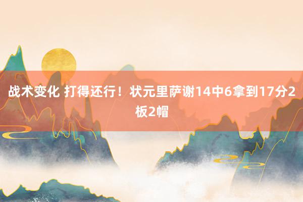 战术变化 打得还行！状元里萨谢14中6拿到17分2板2帽