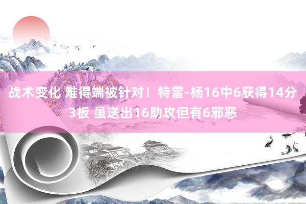 战术变化 难得端被针对！特雷-杨16中6获得14分3板 虽送出16助攻但有6邪恶