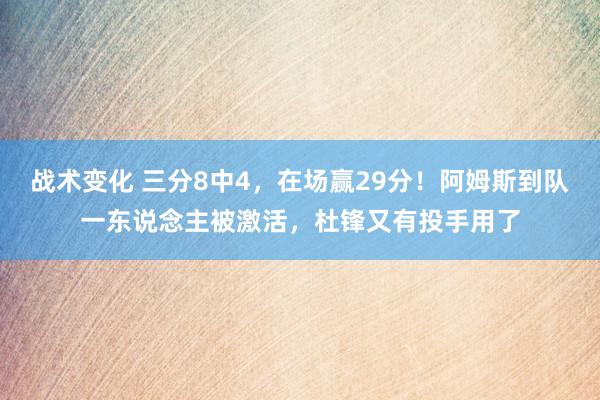 战术变化 三分8中4，在场赢29分！阿姆斯到队一东说念主被激活，杜锋又有投手用了