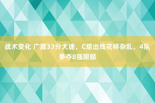 战术变化 广厦33分大捷，C组出线花样杂乱，4队争夺8强限额