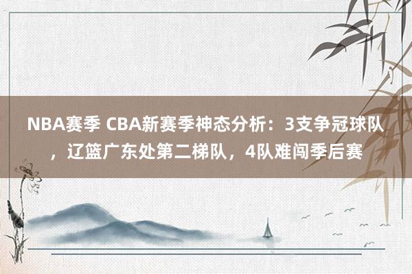 NBA赛季 CBA新赛季神态分析：3支争冠球队，辽篮广东处第二梯队，4队难闯季后赛