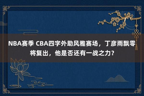 NBA赛季 CBA四字外助风雅赛场，丁彦雨飘零将复出，他是否还有一战之力？