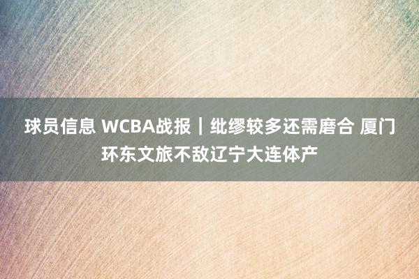 球员信息 WCBA战报｜纰缪较多还需磨合 厦门环东文旅不敌辽宁大连体产