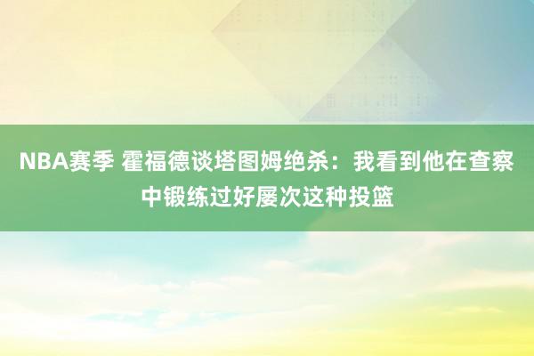 NBA赛季 霍福德谈塔图姆绝杀：我看到他在查察中锻练过好屡次这种投篮