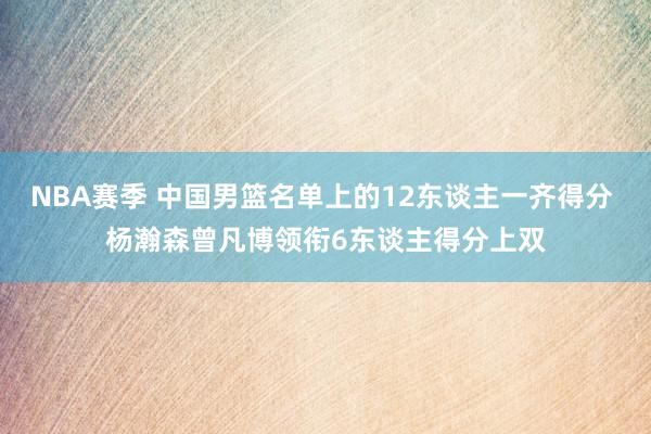 NBA赛季 中国男篮名单上的12东谈主一齐得分 杨瀚森曾凡博领衔6东谈主得分上双