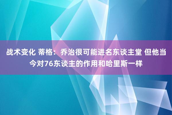 战术变化 蒂格：乔治很可能进名东谈主堂 但他当今对76东谈主的作用和哈里斯一样