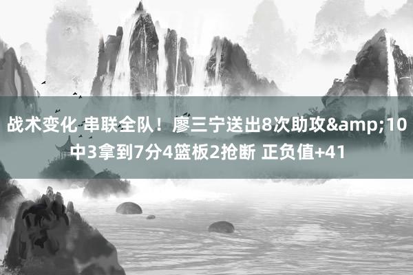 战术变化 串联全队！廖三宁送出8次助攻&10中3拿到7分4篮板2抢断 正负值+41