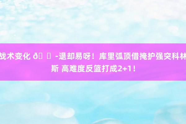 战术变化 😭退却易呀！库里弧顶借掩护强突科林斯 高难度反篮打成2+1！