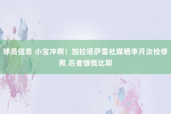 球员信息 小宝冲啊！加拉塔萨雷社媒晒李月汝检修照 后者慷慨比耶