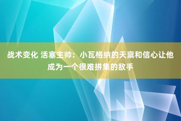 战术变化 活塞主帅：小瓦格纳的天禀和信心让他成为一个很难拼集的敌手