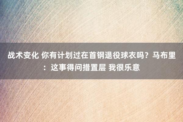 战术变化 你有计划过在首钢退役球衣吗？马布里：这事得问措置层 我很乐意