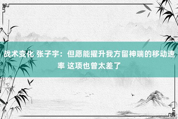 战术变化 张子宇：但愿能擢升我方留神端的移动速率 这项也曾太差了