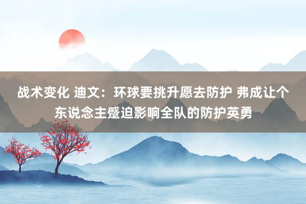 战术变化 迪文：环球要挑升愿去防护 弗成让个东说念主蹙迫影响全队的防护英勇