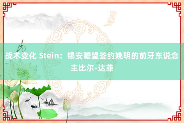 战术变化 Stein：锡安瞻望签约姚明的前牙东说念主比尔-达菲