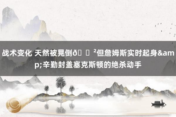 战术变化 天然被晃倒😲但詹姆斯实时起身&辛勤封盖塞克斯顿的绝杀动手