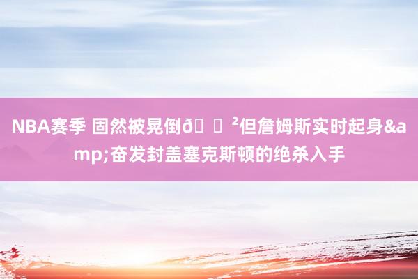 NBA赛季 固然被晃倒😲但詹姆斯实时起身&奋发封盖塞克斯顿的绝杀入手