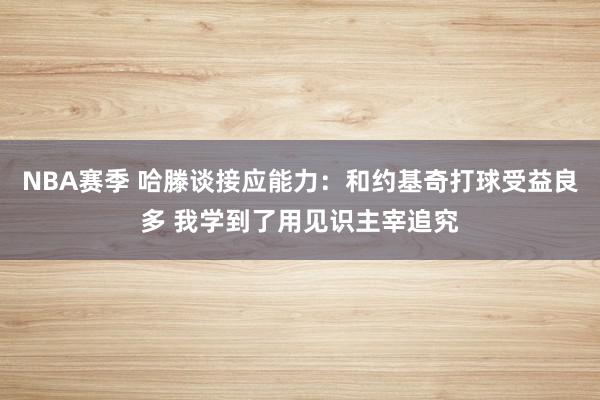 NBA赛季 哈滕谈接应能力：和约基奇打球受益良多 我学到了用见识主宰追究