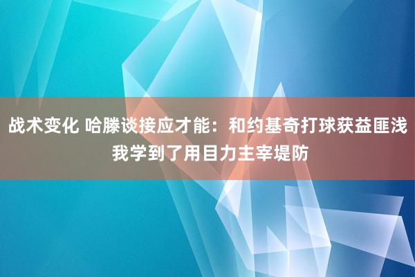 战术变化 哈滕谈接应才能：和约基奇打球获益匪浅 我学到了用目力主宰堤防