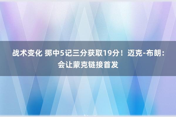 战术变化 掷中5记三分获取19分！迈克-布朗：会让蒙克链接首发