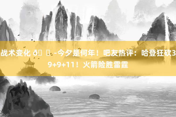 战术变化 😭今夕是何年！吧友热评：哈登狂砍39+9+11！火箭险胜雷霆