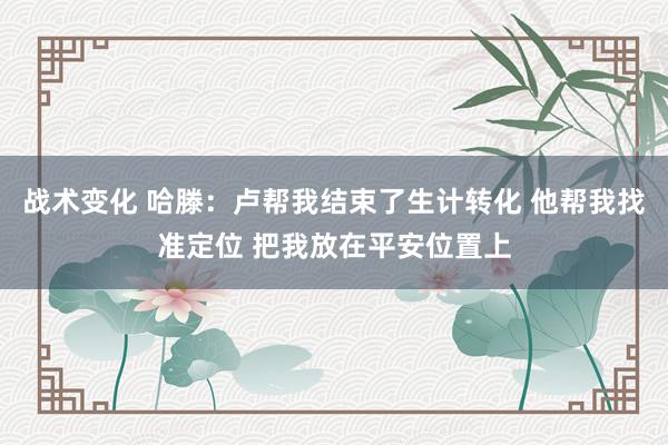 战术变化 哈滕：卢帮我结束了生计转化 他帮我找准定位 把我放在平安位置上